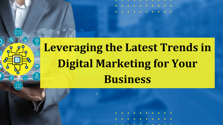 Leveraging the Latest Trends in Digital Marketing for Your Business
